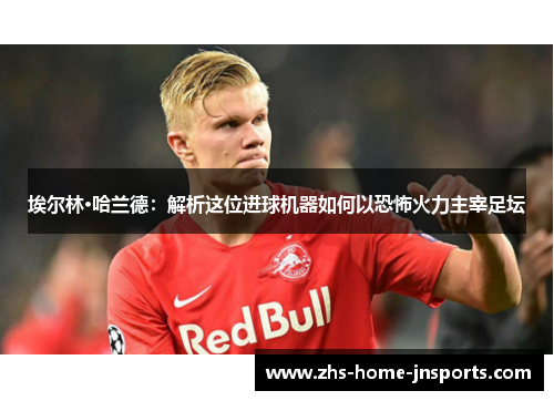 埃尔林·哈兰德：解析这位进球机器如何以恐怖火力主宰足坛