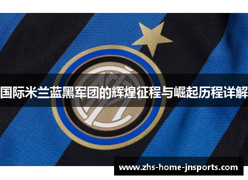 国际米兰蓝黑军团的辉煌征程与崛起历程详解