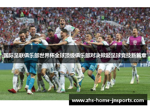 国际足联俱乐部世界杯全球顶级俱乐部对决掀起足球竞技新篇章