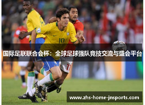 国际足联联合会杯：全球足球强队竞技交流与盛会平台