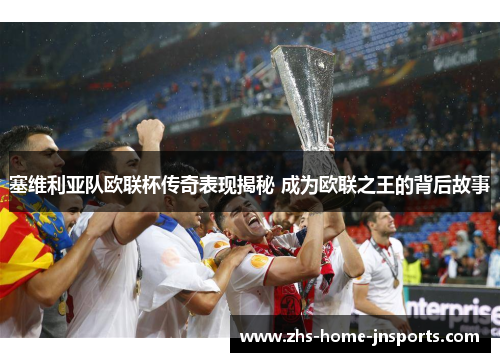 塞维利亚队欧联杯传奇表现揭秘 成为欧联之王的背后故事