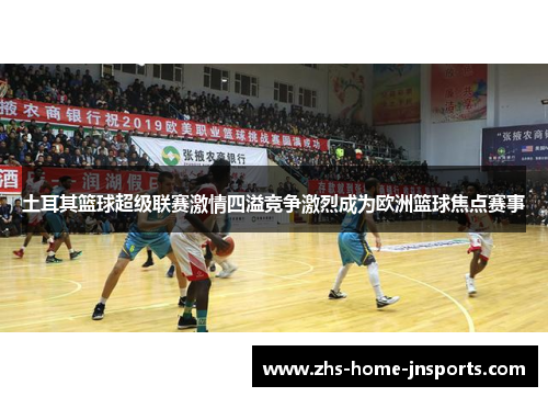 土耳其篮球超级联赛激情四溢竞争激烈成为欧洲篮球焦点赛事