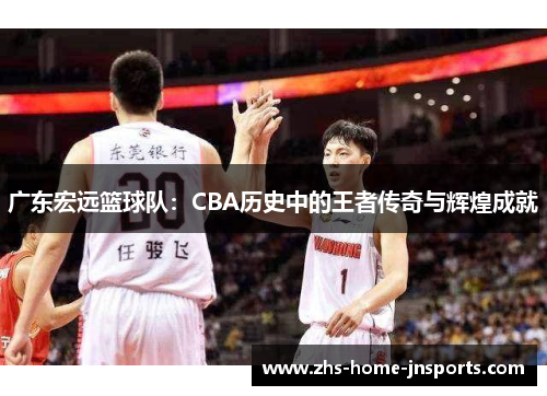 广东宏远篮球队：CBA历史中的王者传奇与辉煌成就