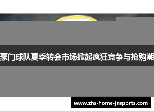 豪门球队夏季转会市场掀起疯狂竞争与抢购潮