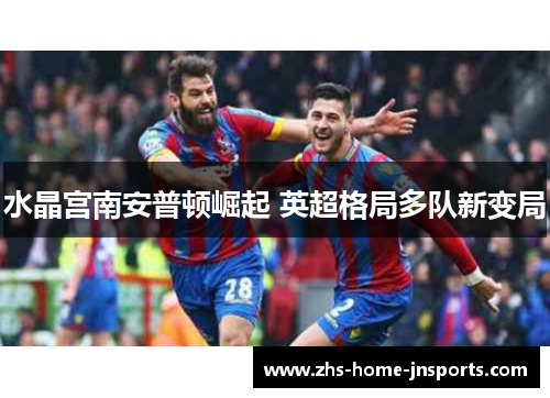 水晶宫南安普顿崛起 英超格局多队新变局