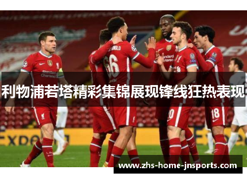 利物浦若塔精彩集锦展现锋线狂热表现