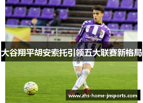 大谷翔平胡安索托引领五大联赛新格局